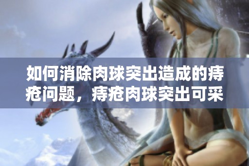 如何消除肉球突出造成的痔疮问题，痔疮肉球突出可采取哪些方法呢