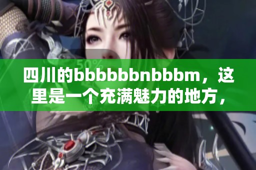 四川的bbbbbbnbbbm，这里是一个充满魅力的地方，你不能错过的精彩体验！
