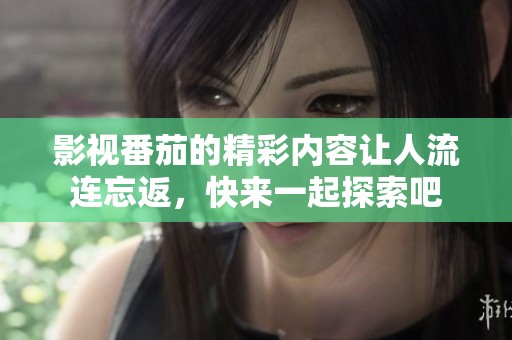 影视番茄的精彩内容让人流连忘返，快来一起探索吧