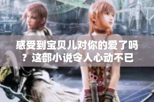 感受到宝贝儿对你的爱了吗？这部小说令人心动不已