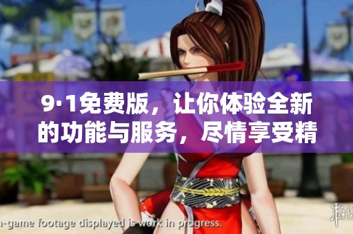 9·1免费版，让你体验全新的功能与服务，尽情享受精彩。
