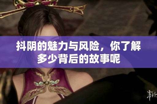 抖阴的魅力与风险，你了解多少背后的故事呢