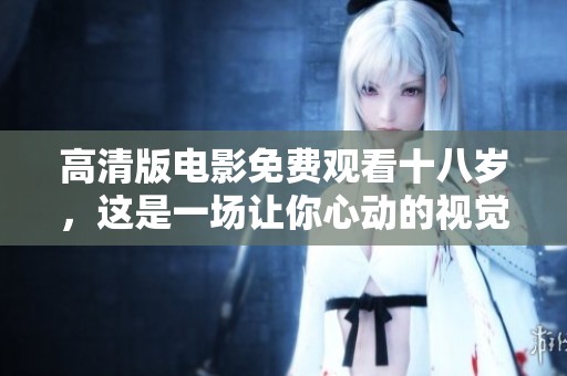 高清版电影免费观看十八岁，这是一场让你心动的视觉盛宴