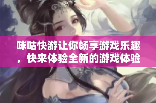 咪咕快游让你畅享游戏乐趣，快来体验全新的游戏体验吧