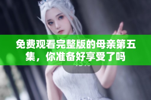 免费观看完整版的母亲第五集，你准备好享受了吗