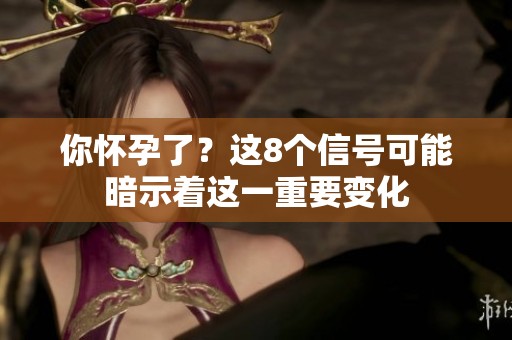 你怀孕了？这8个信号可能暗示着这一重要变化