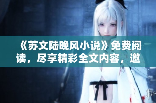 《苏文陆晚风小说》免费阅读，尽享精彩全文内容，邀你领略故事之美