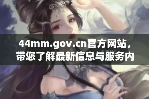 44mm.gov.cn官方网站，带您了解最新信息与服务内容