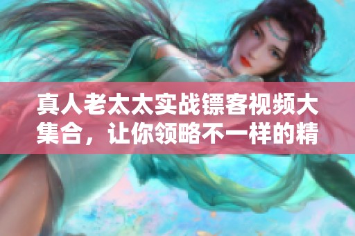 真人老太太实战镖客视频大集合，让你领略不一样的精彩体验
