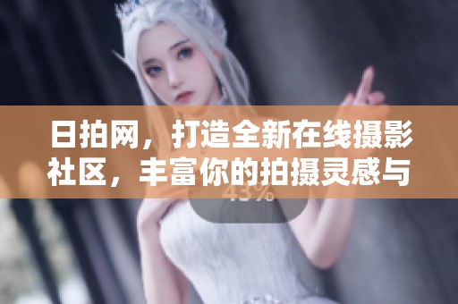 日拍网，打造全新在线摄影社区，丰富你的拍摄灵感与分享平台。