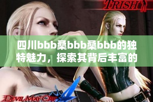 四川bbb桑bbb桑bbb的独特魅力，探索其背后丰富的文化内涵与历史。