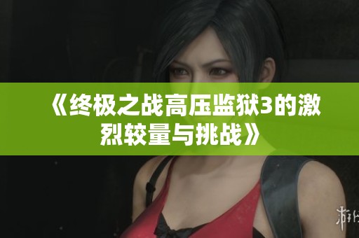 《终极之战高压监狱3的激烈较量与挑战》