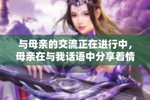 与母亲的交流正在进行中，母亲在与我话语中分享着情感