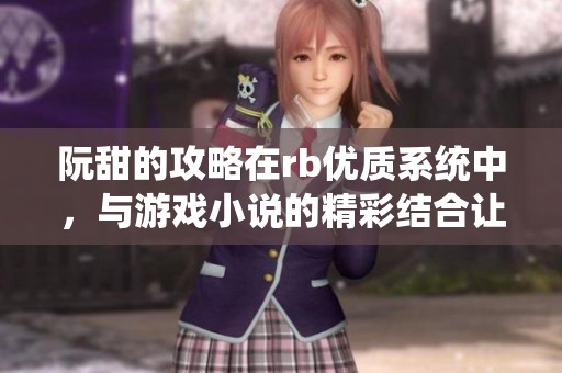 阮甜的攻略在rb优质系统中，与游戏小说的精彩结合让人沉醉