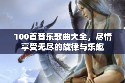 100首音乐歌曲大全，尽情享受无尽的旋律与乐趣