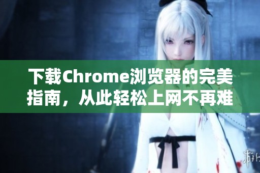 下载Chrome浏览器的完美指南，从此轻松上网不再难
