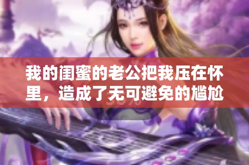 我的闺蜜的老公把我压在怀里，造成了无可避免的尴尬局面