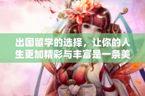 出国留学的选择，让你的人生更加精彩与丰富是一条美好的道路
