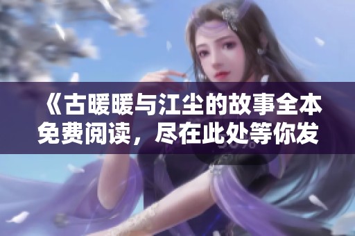 《古暖暖与江尘的故事全本免费阅读，尽在此处等你发现》