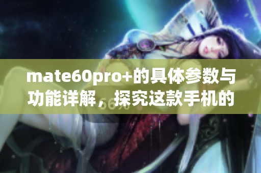 mate60pro+的具体参数与功能详解，探究这款手机的优势与特点