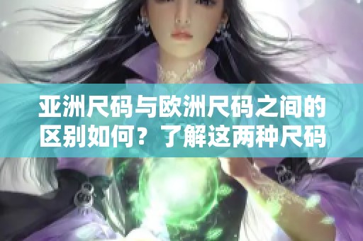 亚洲尺码与欧洲尺码之间的区别如何？了解这两种尺码的重要性。