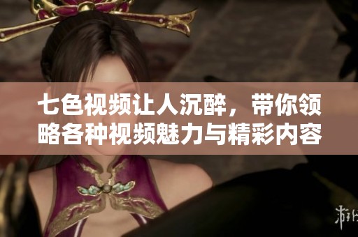 七色视频让人沉醉，带你领略各种视频魅力与精彩内容