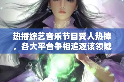 热播综艺音乐节目受人热捧，各大平台争相追逐该领域新秀人才