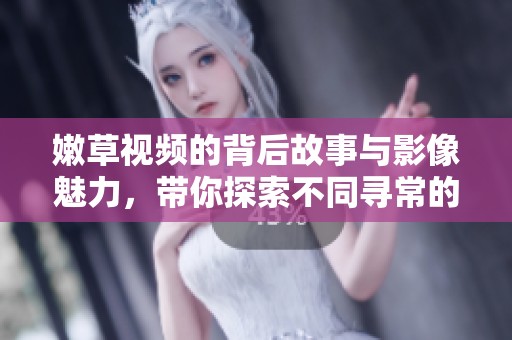 嫩草视频的背后故事与影像魅力，带你探索不同寻常的惊喜体验