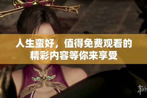 人生蛮好，值得免费观看的精彩内容等你来享受