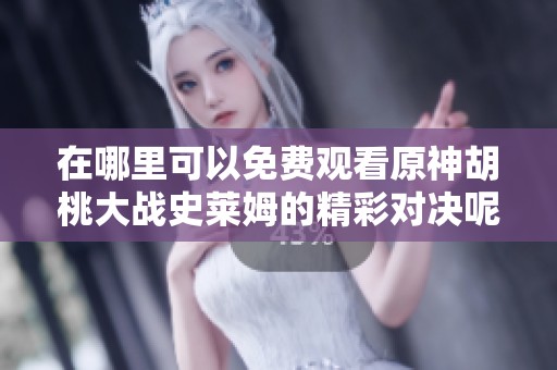 在哪里可以免费观看原神胡桃大战史莱姆的精彩对决呢