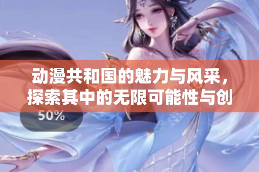 动漫共和国的魅力与风采，探索其中的无限可能性与创意。