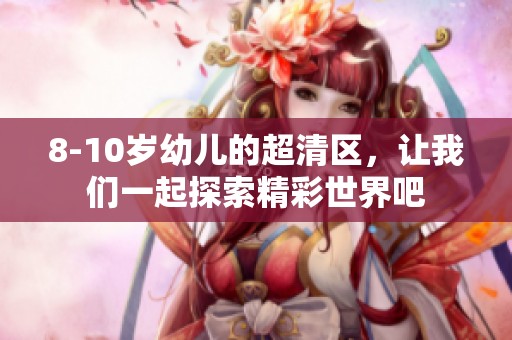 8-10岁幼儿的超清区，让我们一起探索精彩世界吧