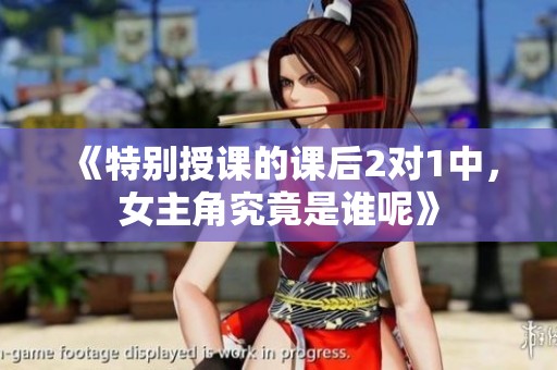《特别授课的课后2对1中，女主角究竟是谁呢》
