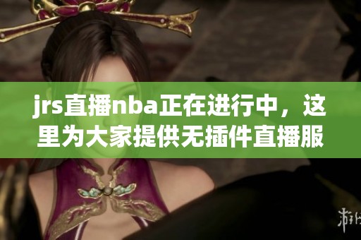 jrs直播nba正在进行中，这里为大家提供无插件直播服务