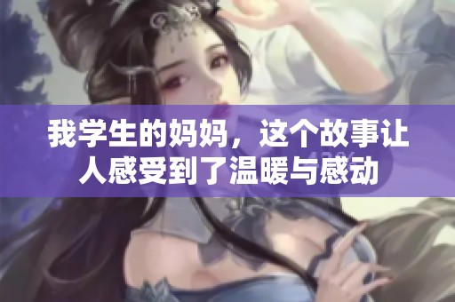 我学生的妈妈，这个故事让人感受到了温暖与感动