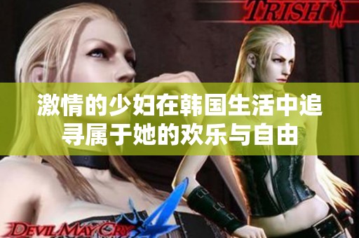 激情的少妇在韩国生活中追寻属于她的欢乐与自由