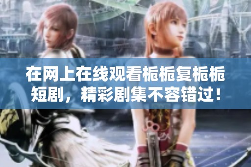 在网上在线观看栀栀复栀栀短剧，精彩剧集不容错过！