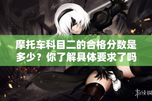 摩托车科目二的合格分数是多少？你了解具体要求了吗？