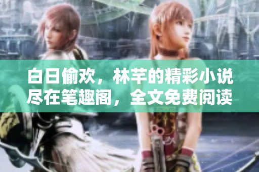 白日偷欢，林芊的精彩小说尽在笔趣阁，全文免费阅读等你来享