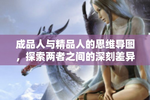 成品人与精品人的思维导图，探索两者之间的深刻差异与联系
