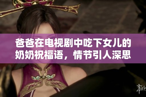爸爸在电视剧中吃下女儿的奶奶祝福语，情节引人深思你怎么看