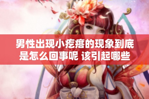 男性出现小疙瘩的现象到底是怎么回事呢 该引起哪些注意事项呢
