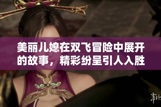 美丽儿媳在双飞冒险中展开的故事，精彩纷呈引人入胜