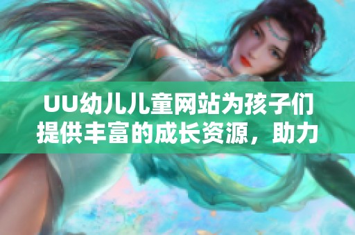 UU幼儿儿童网站为孩子们提供丰富的成长资源，助力他们快乐学习和健康成长