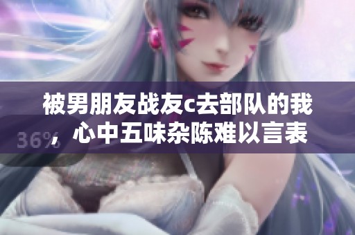 被男朋友战友c去部队的我，心中五味杂陈难以言表