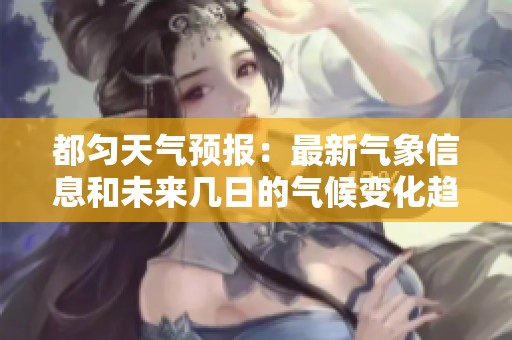 都匀天气预报：最新气象信息和未来几日的气候变化趋势分析