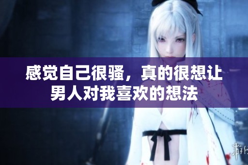 感觉自己很骚，真的很想让男人对我喜欢的想法