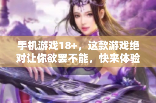 手机游戏18+，这款游戏绝对让你欲罢不能，快来体验吧！