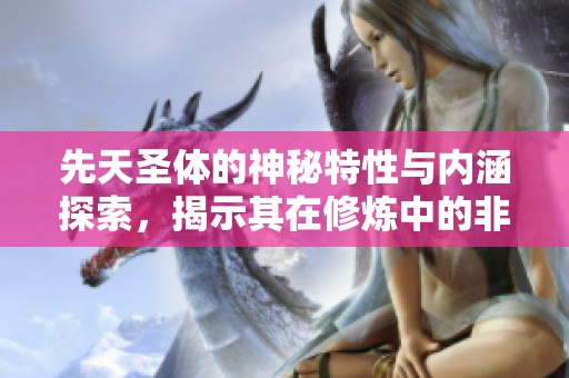 先天圣体的神秘特性与内涵探索，揭示其在修炼中的非凡价值