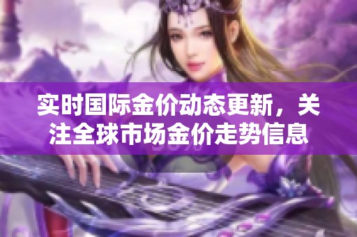 实时国际金价动态更新，关注全球市场金价走势信息